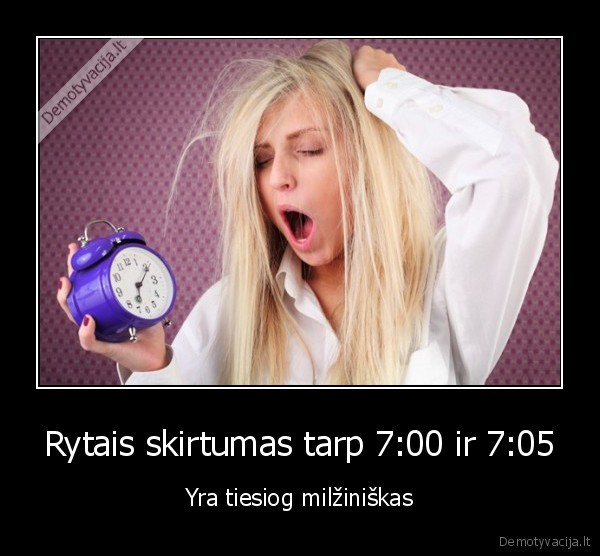 Rytais skirtumas tarp 7:00 ir 7:05 - Yra tiesiog milžiniškas. 