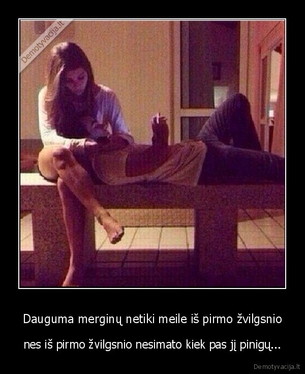Dauguma merginų netiki meile iš pirmo žvilgsnio - nes iš pirmo žvilgsnio nesimato kiek pas jį pinigų.... 