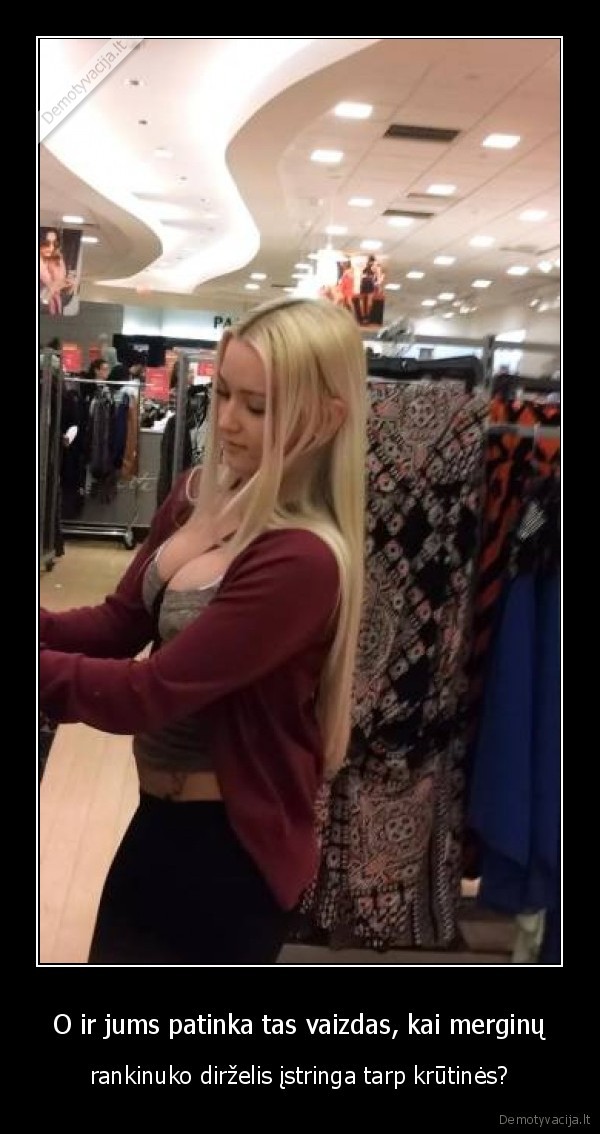 O ir jums patinka tas vaizdas, kai merginų - rankinuko dirželis įstringa tarp krūtinės?. 