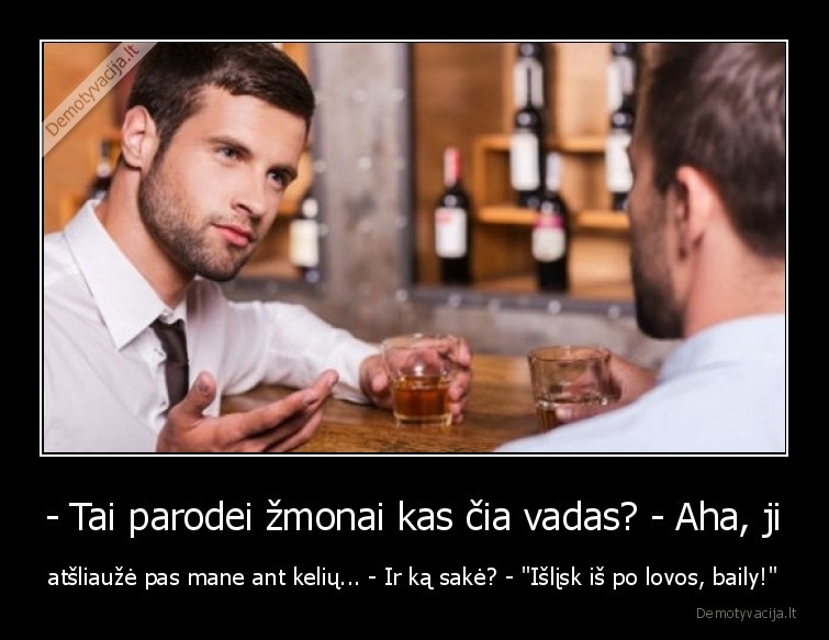 - Tai parodei žmonai kas čia vadas? - Aha, ji - atšliaužė pas mane ant kelių... - Ir ką sakė? - 