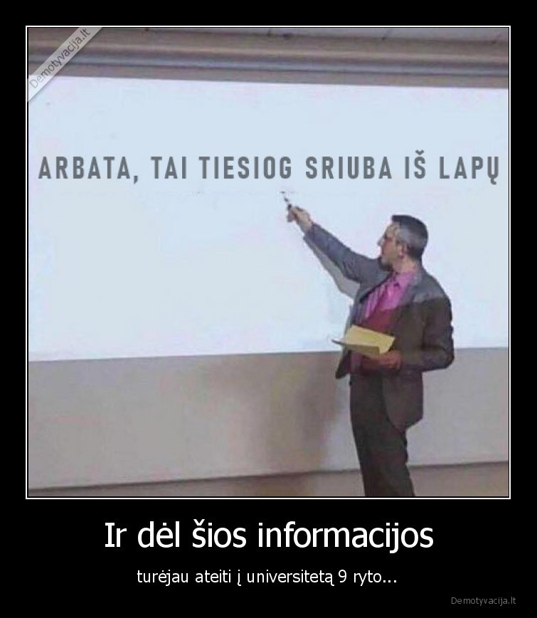 Ir dėl šios informacijos - turėjau ateiti į universitetą 9 ryto.... 