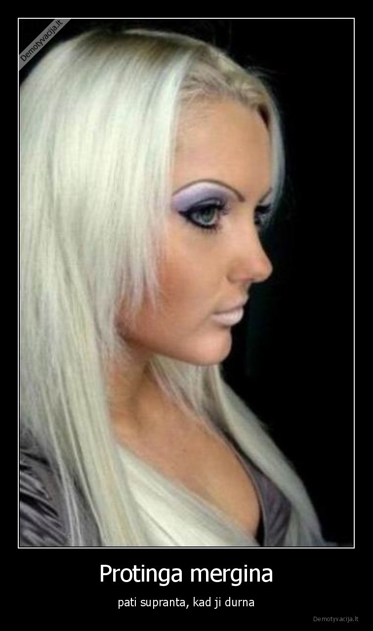 Protinga mergina - pati supranta, kad ji durna. 