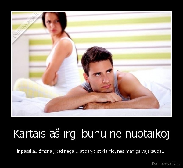 Kartais aš irgi būnu ne nuotaikoj - Ir pasakau žmonai, kad negaliu atidaryti stiklainio, nes man galvą skauda.... 