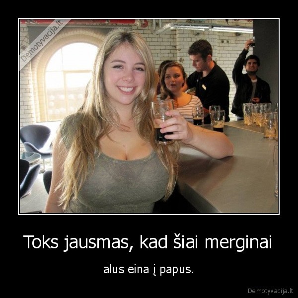 Toks jausmas, kad šiai merginai - alus eina į papus.. 