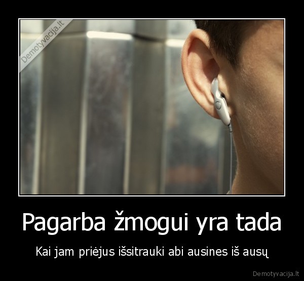 Pagarba žmogui yra tada - Kai jam priėjus išsitrauki abi ausines iš ausų. 