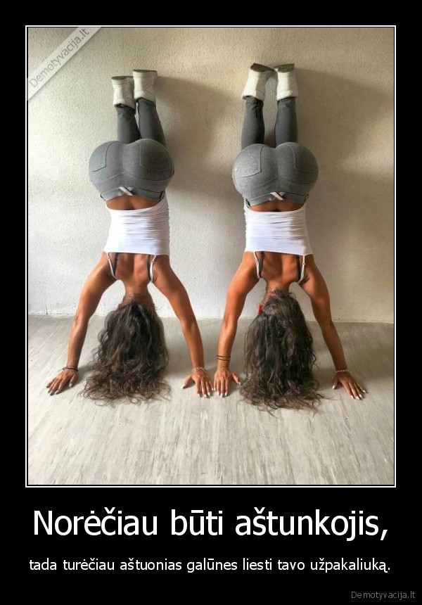 Norėčiau būti aštunkojis, - tada turėčiau aštuonias galūnes liesti tavo užpakaliuką.. 