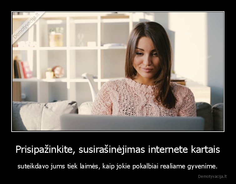 Prisipažinkite, susirašinėjimas internete kartais - suteikdavo jums tiek laimės, kaip jokie pokalbiai realiame gyvenime.. 