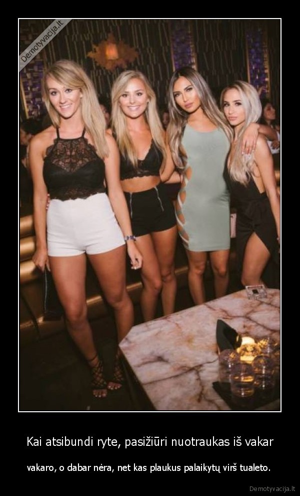 Kai atsibundi ryte, pasižiūri nuotraukas iš vakar - vakaro, o dabar nėra, net kas plaukus palaikytų virš tualeto.. 
