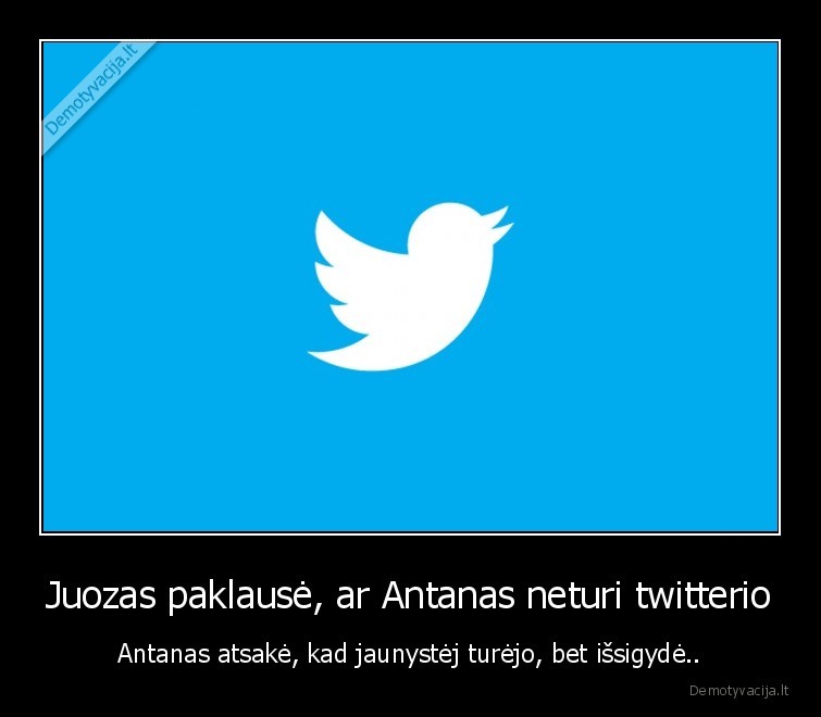 Juozas paklausė, ar Antanas neturi twitterio - Antanas atsakė, kad jaunystėj turėjo, bet išsigydė... 