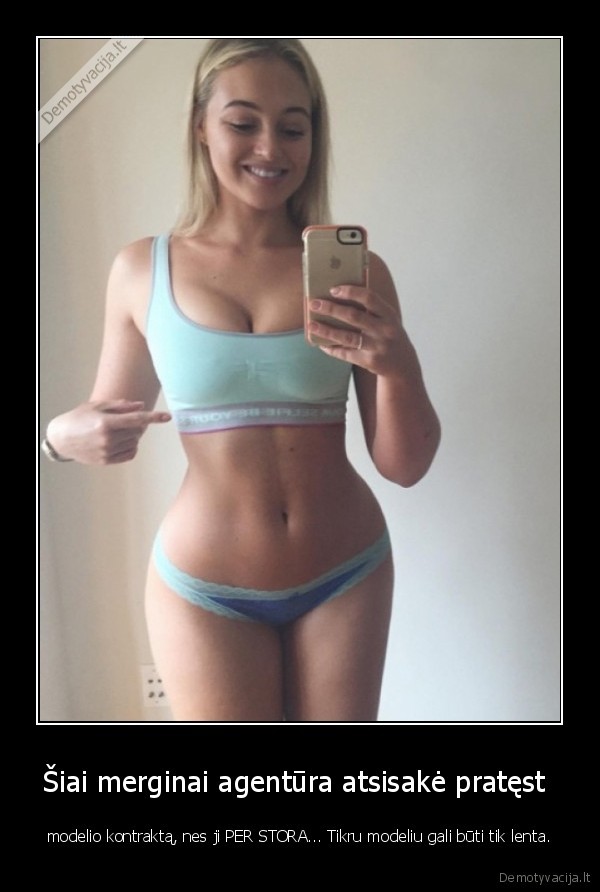 Šiai merginai agentūra atsisakė pratęst  - modelio kontraktą, nes ji PER STORA... Tikru modeliu gali būti tik lenta.. 