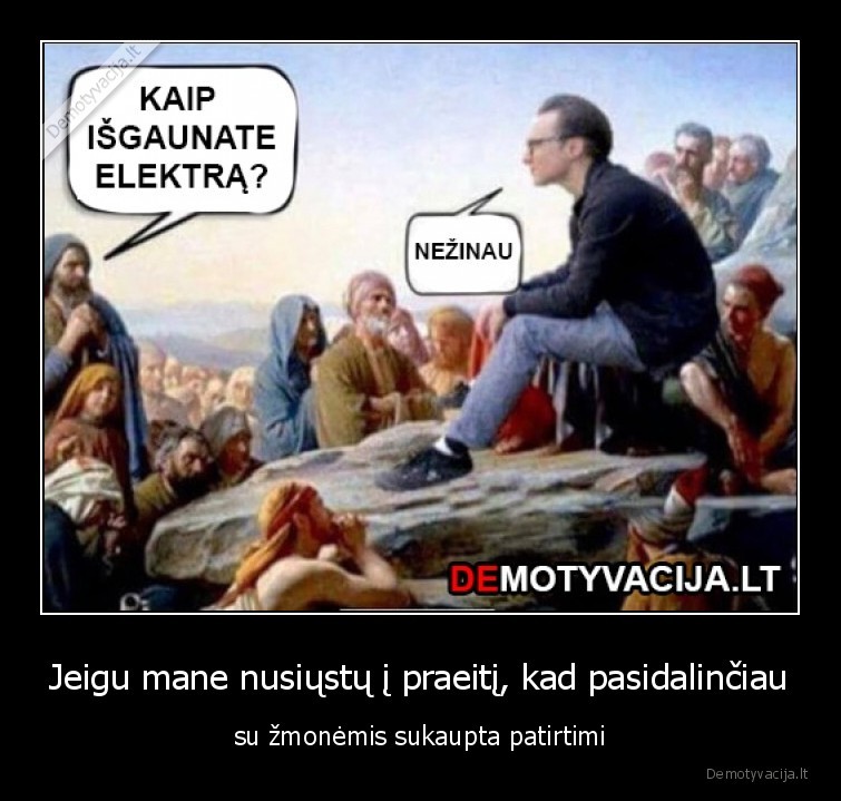 Jeigu mane nusiųstų į praeitį, kad pasidalinčiau - su žmonėmis sukaupta patirtimi. 