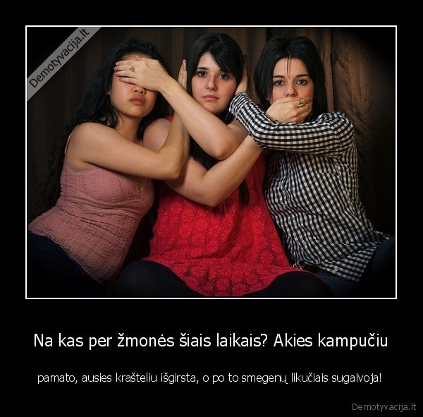 Na kas per žmonės šiais laikais? Akies kampučiu - pamato, ausies krašteliu išgirsta, o po to smegenų likučiais sugalvoja!. 