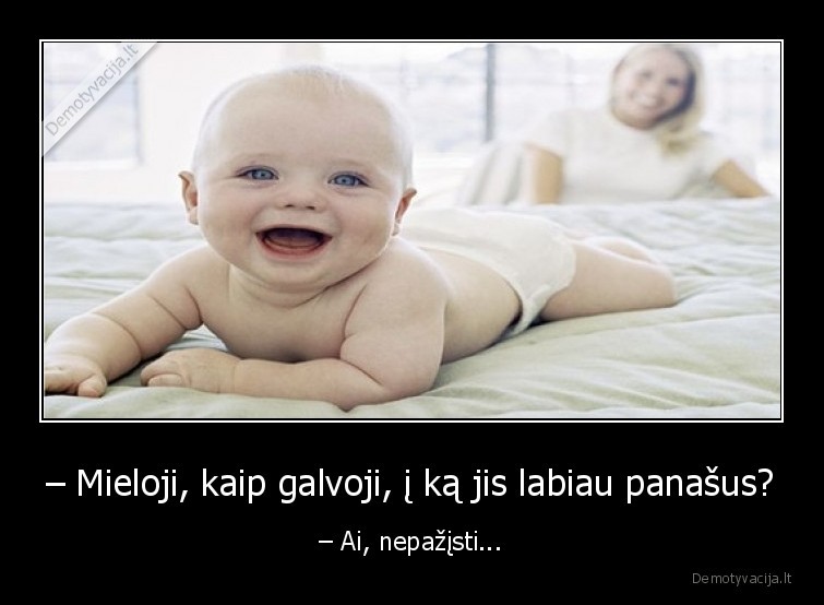 – Mieloji, kaip galvoji, į ką jis labiau panašus? - – Ai, nepažįsti.... 