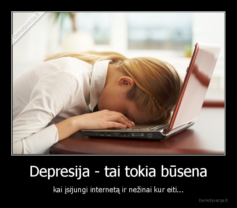 Depresija - tai tokia būsena - kai įsijungi internetą ir nežinai kur eiti.... 