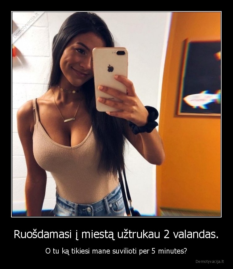 Ruošdamasi į miestą užtrukau 2 valandas. - O tu ką tikiesi mane suvilioti per 5 minutes?. 