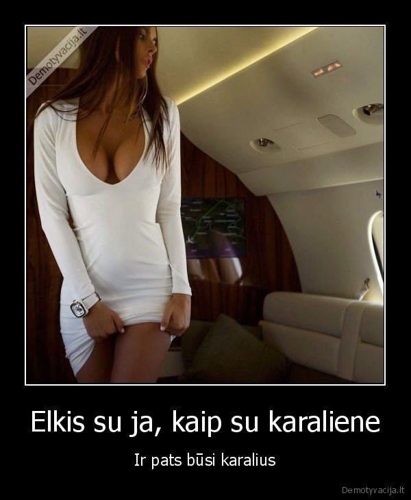 Elkis su ja, kaip su karaliene - Ir pats būsi karalius. 