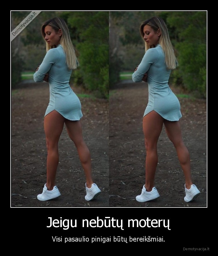 Jeigu nebūtų moterų - Visi pasaulio pinigai būtų bereikšmiai.. 