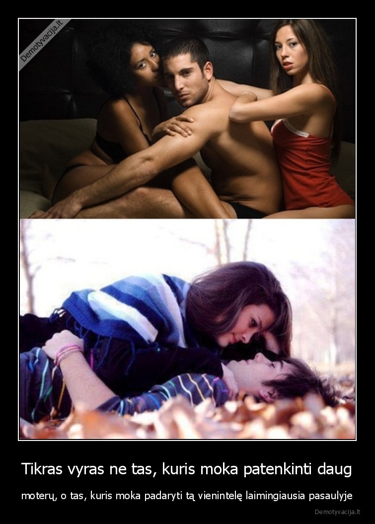 Tikras vyras ne tas, kuris moka patenkinti daug - moterų, o tas, kuris moka padaryti tą vienintelę laimingiausia pasaulyje. 