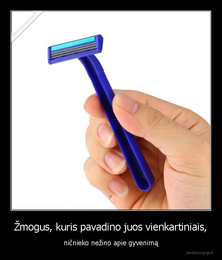 Žmogus, kuris pavadino juos vienkartiniais, - ničnieko nežino apie gyvenimą. 