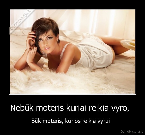 Nebūk moteris kuriai reikia vyro,   - Būk moteris, kurios reikia vyrui  . 