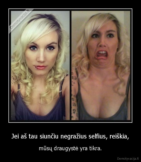 Jei aš tau siunčiu negražius selfius, reiškia, - mūsų draugystė yra tikra.. 