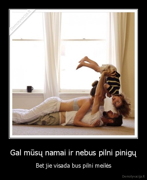 Gal mūsų namai ir nebus pilni pinigų - Bet jie visada bus pilni meilės. 