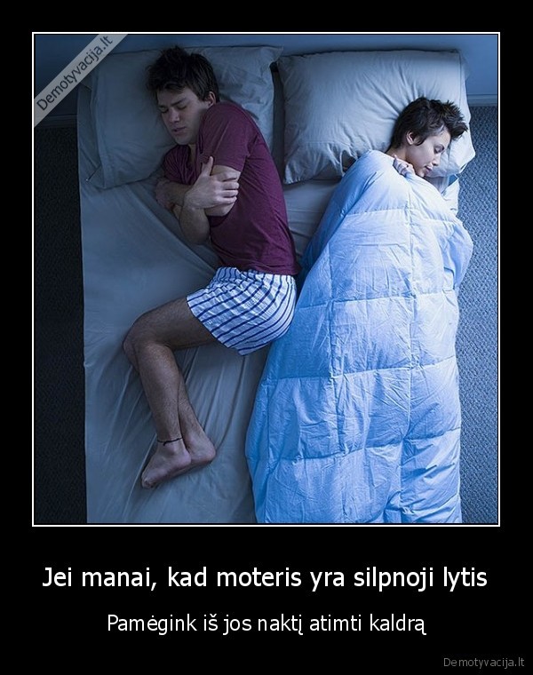 Jei manai, kad moteris yra silpnoji lytis - Pamėgink iš jos naktį atimti kaldrą. 