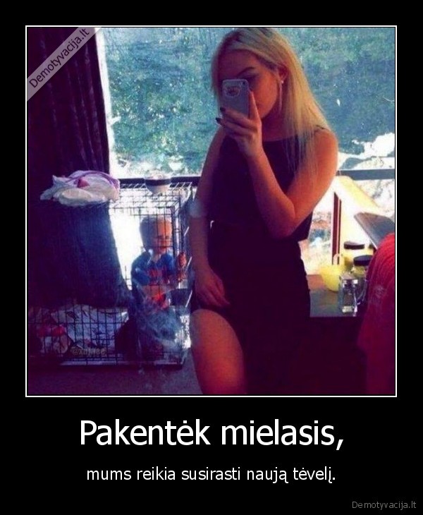 Pakentėk mielasis, - mums reikia susirasti naują tėvelį.. 