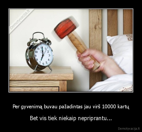 Per gyvenimą buvau pažadintas jau virš 10000 kartų - Bet vis tiek niekaip nepriprantu.... 