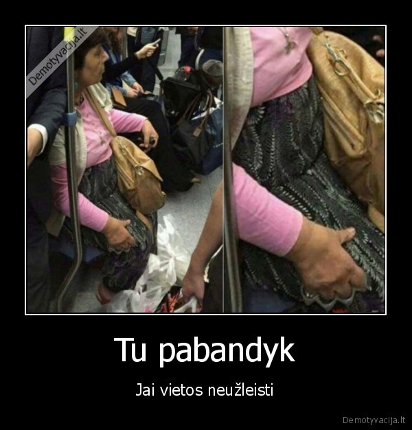 Tu pabandyk - Jai vietos neužleisti. 