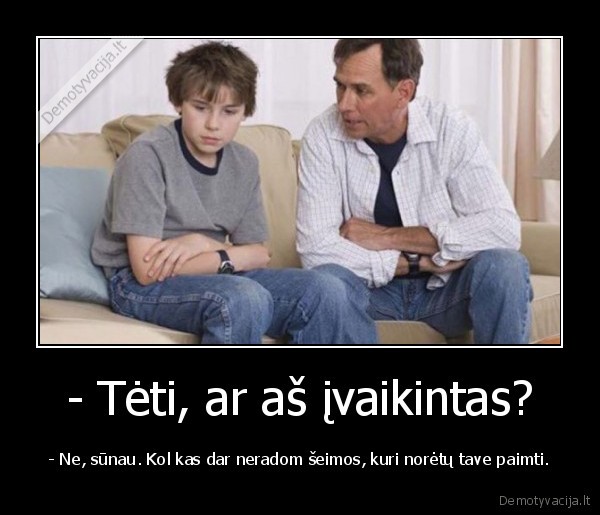 - Tėti, ar aš įvaikintas? - - Ne, sūnau. Kol kas dar neradom šeimos, kuri norėtų tave paimti.. 