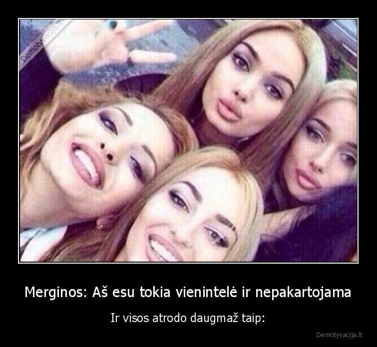 Merginos: Aš esu tokia vienintelė ir nepakartojama - Ir visos atrodo daugmaž taip:. 