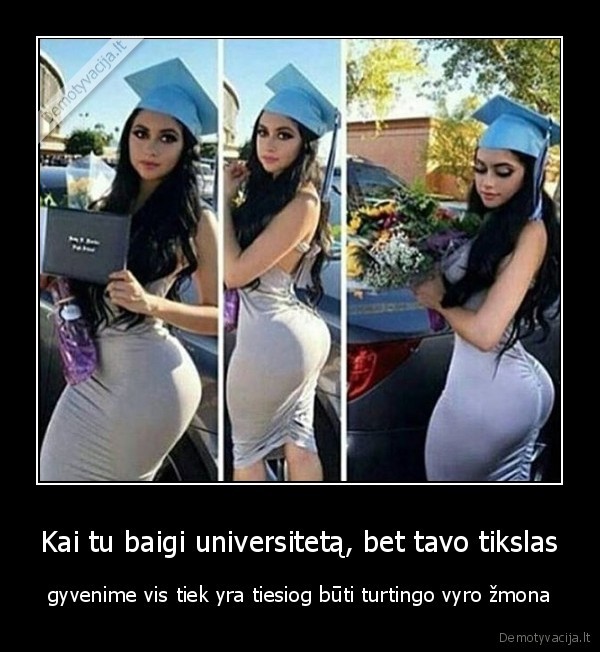 Kai tu baigi universitetą, bet tavo tikslas - gyvenime vis tiek yra tiesiog būti turtingo vyro žmona. 