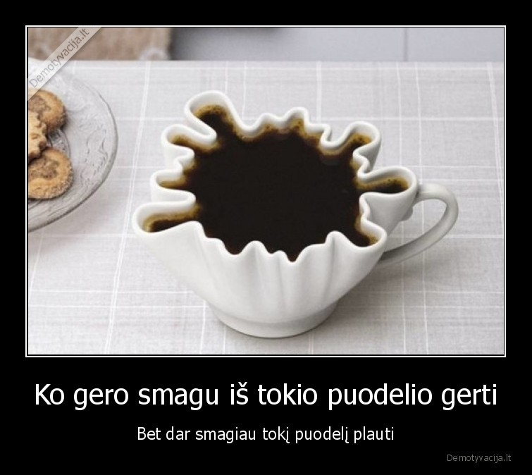 Ko gero smagu iš tokio puodelio gerti - Bet dar smagiau tokį puodelį plauti. 
