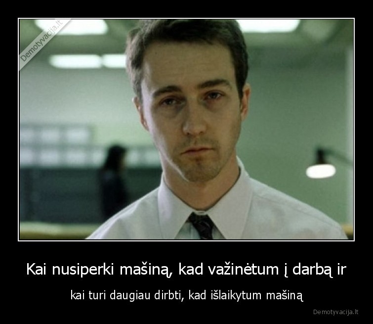 Kai nusiperki mašiną, kad važinėtum į darbą ir - kai turi daugiau dirbti, kad išlaikytum mašiną. 