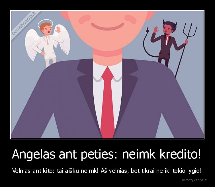 Angelas ant peties: neimk kredito! - Velnias ant kito: tai aišku neimk! Aš velnias, bet tikrai ne iki tokio lygio!. 