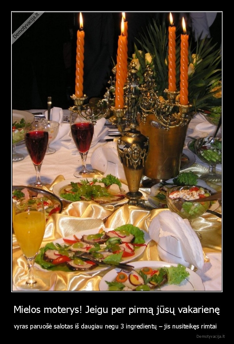 Mielos moterys! Jeigu per pirmą jūsų vakarienę - vyras paruošė salotas iš daugiau negu 3 ingredientų – jis nusiteikęs rimtai . 