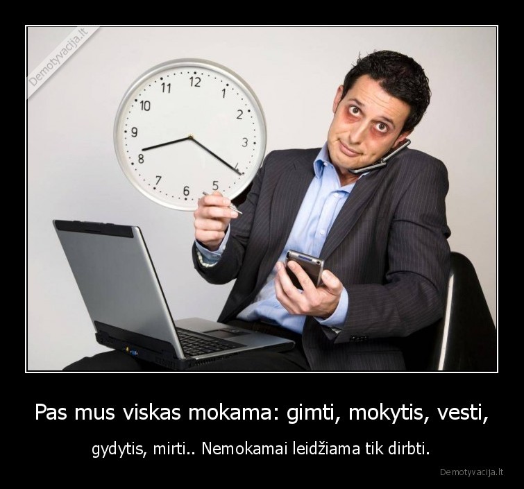 Pas mus viskas mokama: gimti, mokytis, vesti, - gydytis, mirti.. Nemokamai leidžiama tik dirbti.. 