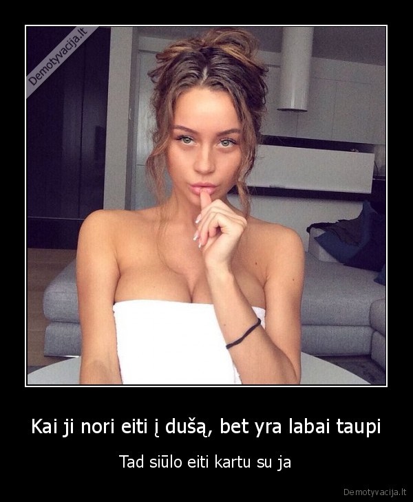 Kai ji nori eiti į dušą, bet yra labai taupi - Tad siūlo eiti kartu su ja. 