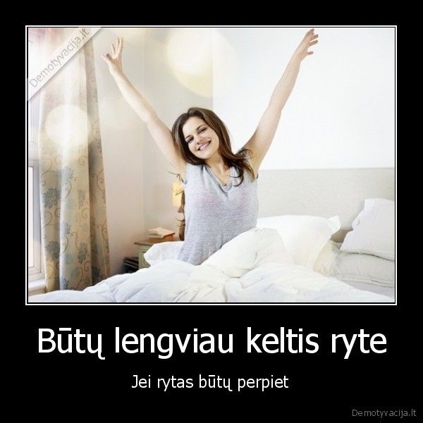 Būtų lengviau keltis ryte - Jei rytas būtų perpiet. 