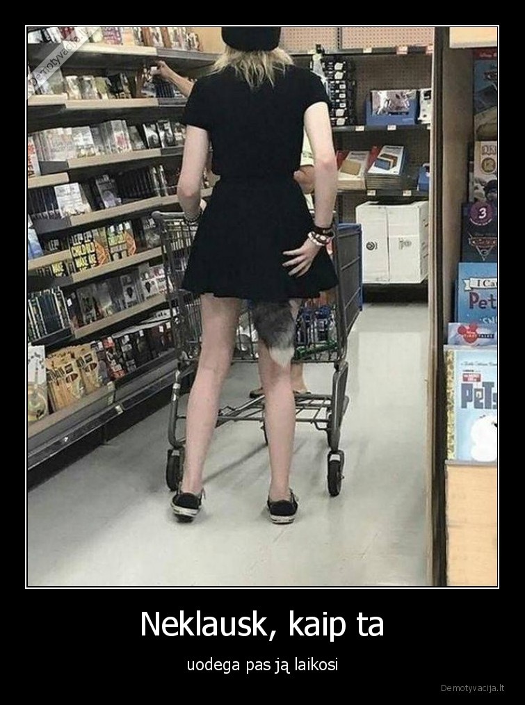 Neklausk, kaip ta - uodega pas ją laikosi. 