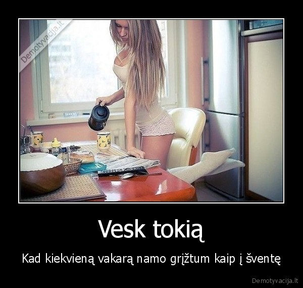 Vesk tokią - Kad kiekvieną vakarą namo grįžtum kaip į šventę. 