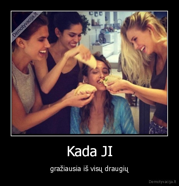 Kada JI - gražiausia iš visų draugių. 