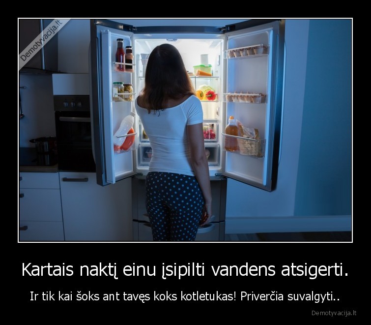 Kartais naktį einu įsipilti vandens atsigerti. - Ir tik kai šoks ant tavęs koks kotletukas! Priverčia suvalgyti... 