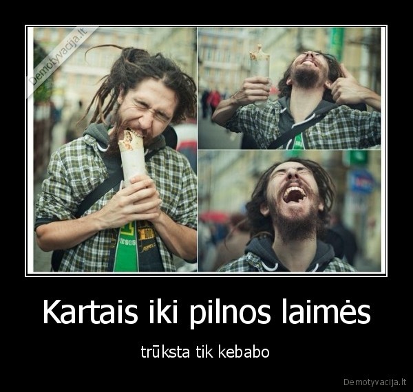 Kartais iki pilnos laimės - trūksta tik kebabo. 