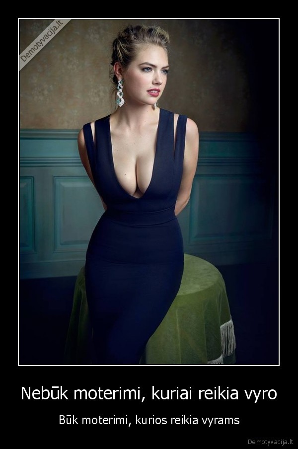 Nebūk moterimi, kuriai reikia vyro - Būk moterimi, kurios reikia vyrams. 