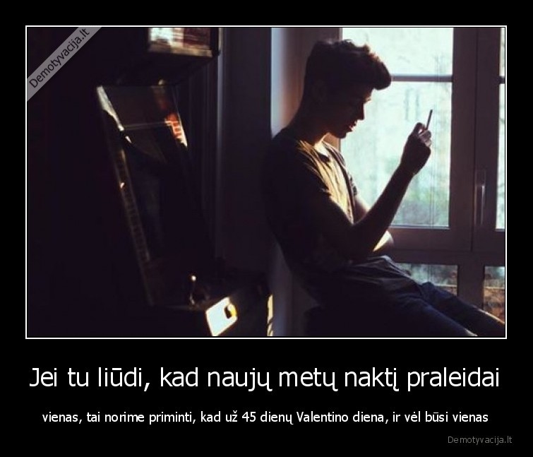Jei tu liūdi, kad naujų metų naktį praleidai - vienas, tai norime priminti, kad už 45 dienų Valentino diena, ir vėl būsi vienas. 