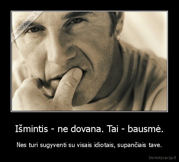 Išmintis - ne dovana. Tai - bausmė. - Nes turi sugyventi su visais idiotais, supančiais tave.. 