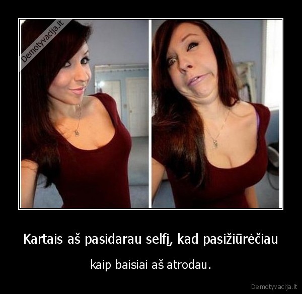 Kartais aš pasidarau selfį, kad pasižiūrėčiau - kaip baisiai aš atrodau.. 