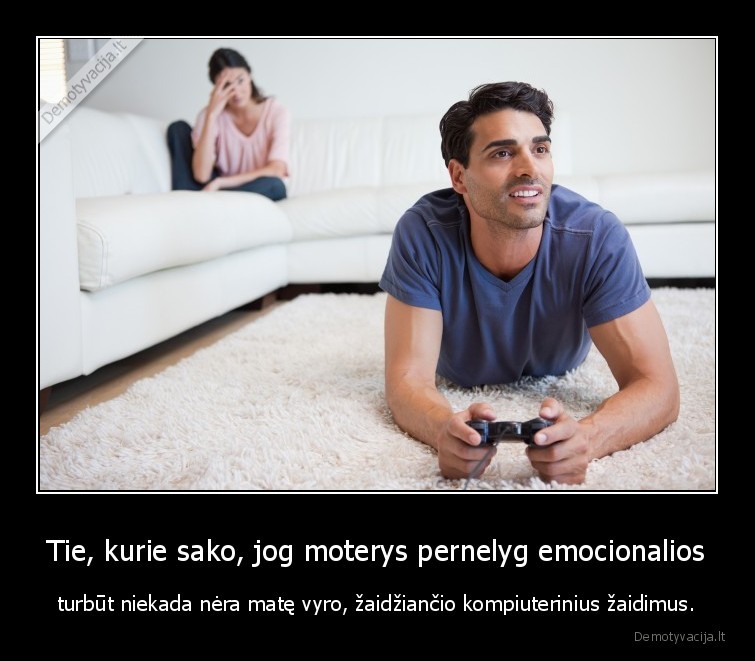 Tie, kurie sako, jog moterys pernelyg emocionalios - turbūt niekada nėra matę vyro, žaidžiančio kompiuterinius žaidimus.. 